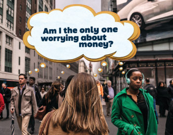 People walking along a busy street. There is a speech bubble above the crowd that says &quot;Am I the only one worrying about money?&quot;. The speech bubble is connected to several different people showing that they are not alone.